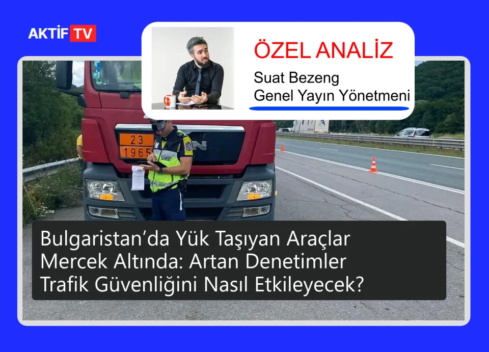 Bulgaristan’da Yük Taşıyan Araçlar Mercek Altında: Artan Denetimler Trafik Güvenliğini Nasıl Etkileyecek?