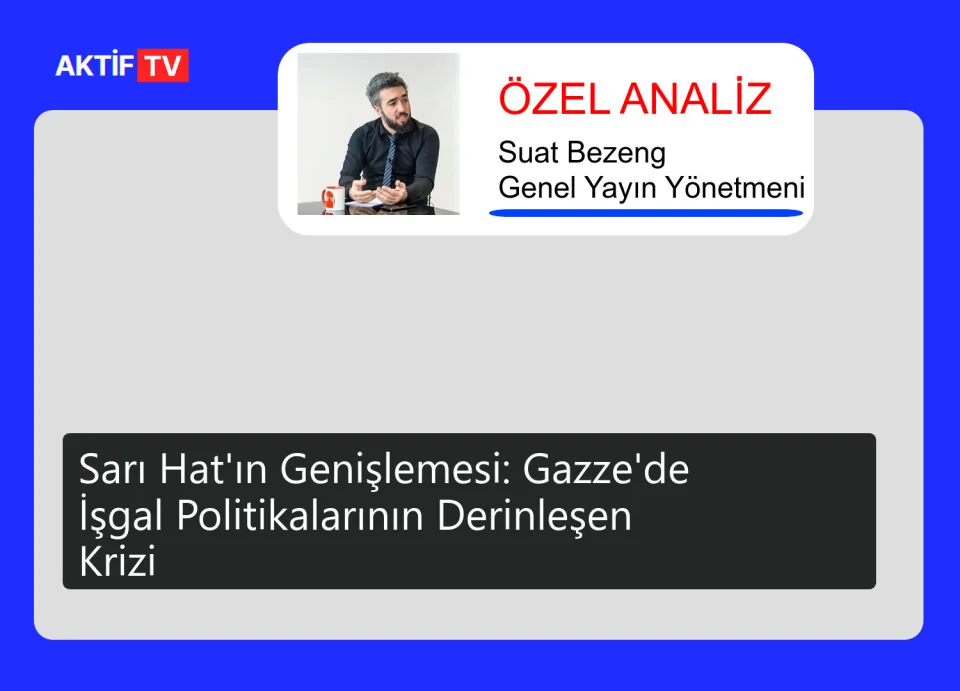 Sarı Hat'ın Genişlemesi: Gazze'de İşgal Politikalarının Derinleşen Krizi