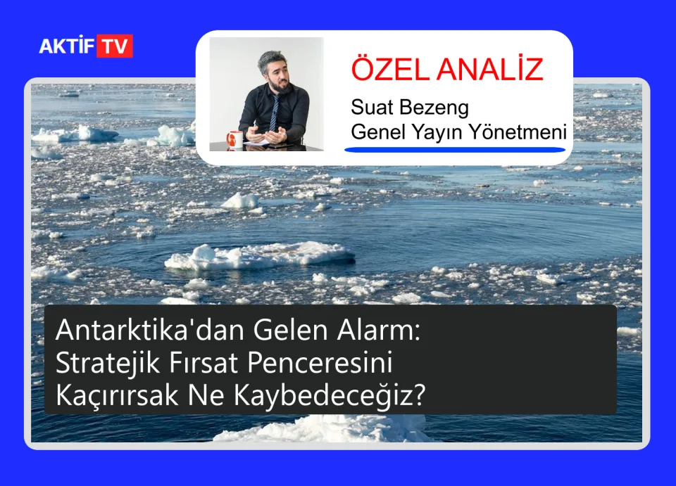 Antarktika'dan Gelen Alarm: Stratejik Fırsat Penceresini Kaçırırsak Ne Kaybedeceğiz?